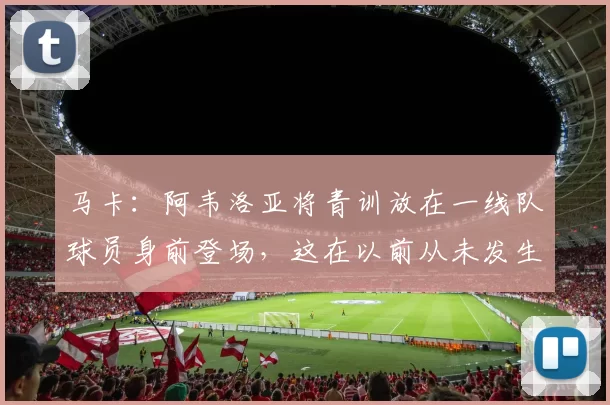 马卡：阿韦洛亚将青训放在一线队球员身前登场，这在以前从未发生
