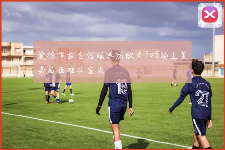 爱德华兹自信能单防欧文5v5场上复杂局面难以言表