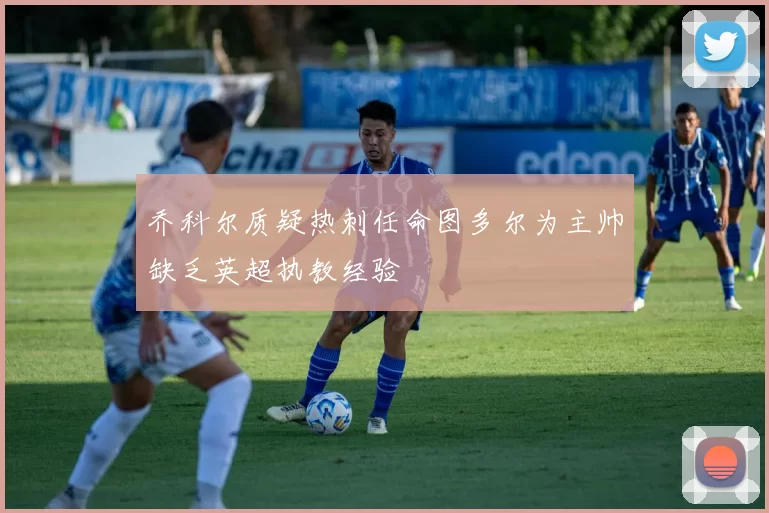 乔科尔质疑热刺任命图多尔为主帅缺乏英超执教经验
