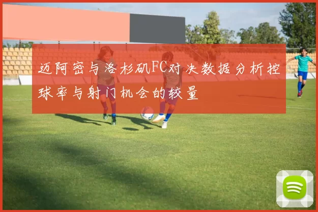 迈阿密与洛杉矶FC对决数据分析控球率与射门机会的较量