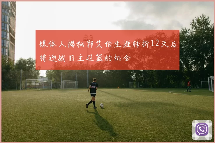 媒体人揭秘郭艾伦生涯转折12天后将迎战旧主辽篮的机会