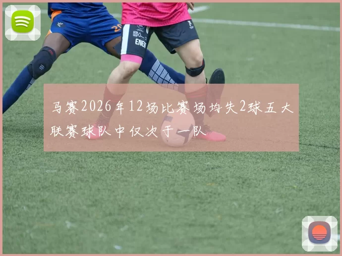 马赛2026年12场比赛场均失2球五大联赛球队中仅次于一队