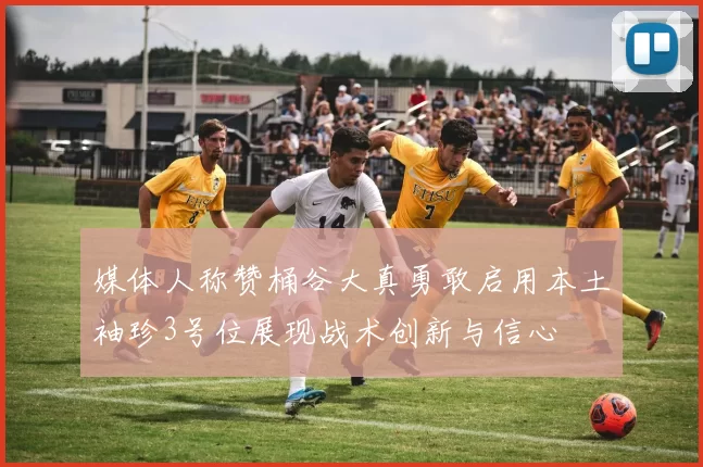 媒体人称赞桶谷大真勇敢启用本土袖珍3号位展现战术创新与信心