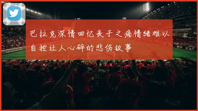 巴拉克深情回忆丧子之痛情绪难以自控让人心碎的悲伤故事