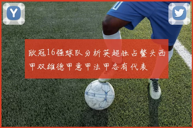 欧冠16强球队分析英超独占鳌头西甲双雄德甲意甲法甲各有代表