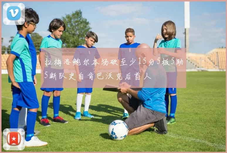 拉梅洛鲍尔本场砍至少15分5板5助5断队史自肯巴沃克后首人