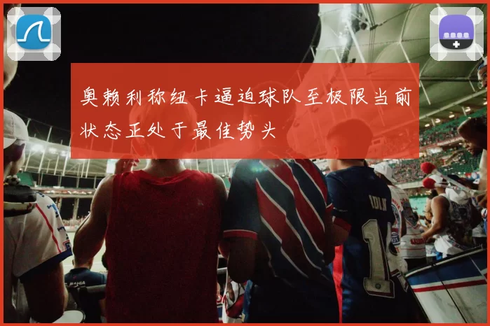 奥赖利称纽卡逼迫球队至极限当前状态正处于最佳势头
