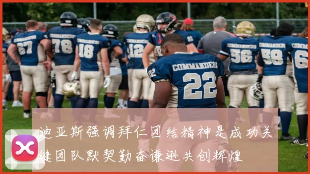 迪亚斯强调拜仁团结精神是成功关键团队默契勤奋谦逊共创辉煌